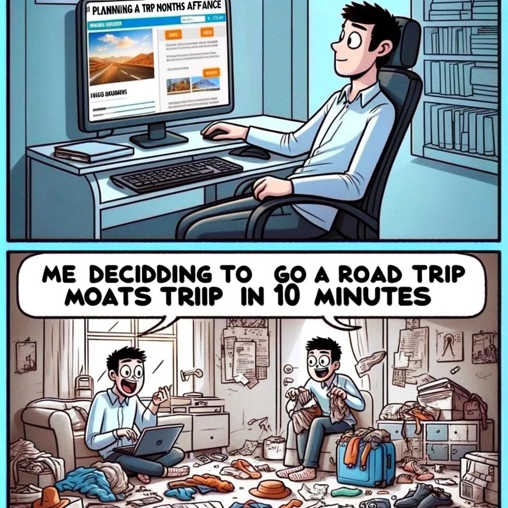Two-panel meme contrasting planned vs. spontaneous trips. First panel: A cartoon character sitting calmly at a computer, looking composed and organized. The computer screen shows a travel planning website with an itinerary and booking details. The room is neat and orderly, reflecting the character's planned approach. Caption at the bottom reads, "Me planning a trip months in advance". Second panel: The same character now in a frantic state, hastily packing a bag with clothes and travel essentials. The room is messy with items strewn about, indicating a hurried and spontaneous decision. Caption at the bottom reads, "Me deciding to go on a road trip in 10 minutes". This meme humorously contrasts the differences between meticulously planning a trip and the excitement of spontaneous travel decisions.