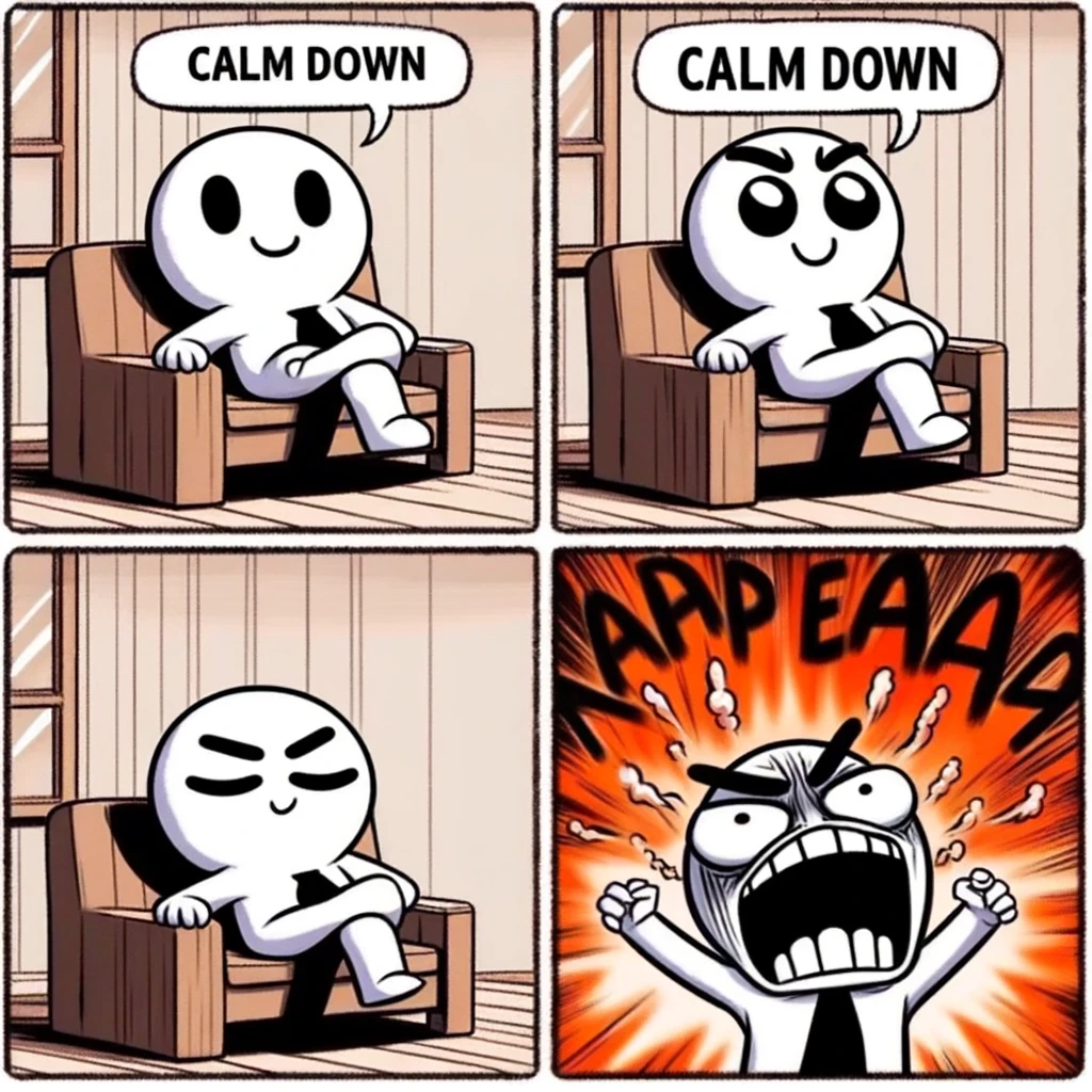 A two-panel meme. Panel 1: A cartoon character sitting calmly in a relaxed pose, looking peaceful. Panel 2: The same character exploding in anger with exaggerated facial expressions and steam coming out of their ears, after hearing the phrase 'calm down'. The setting is a simple room. Include speech bubbles for the phrase 'calm down' and the character's angry response.