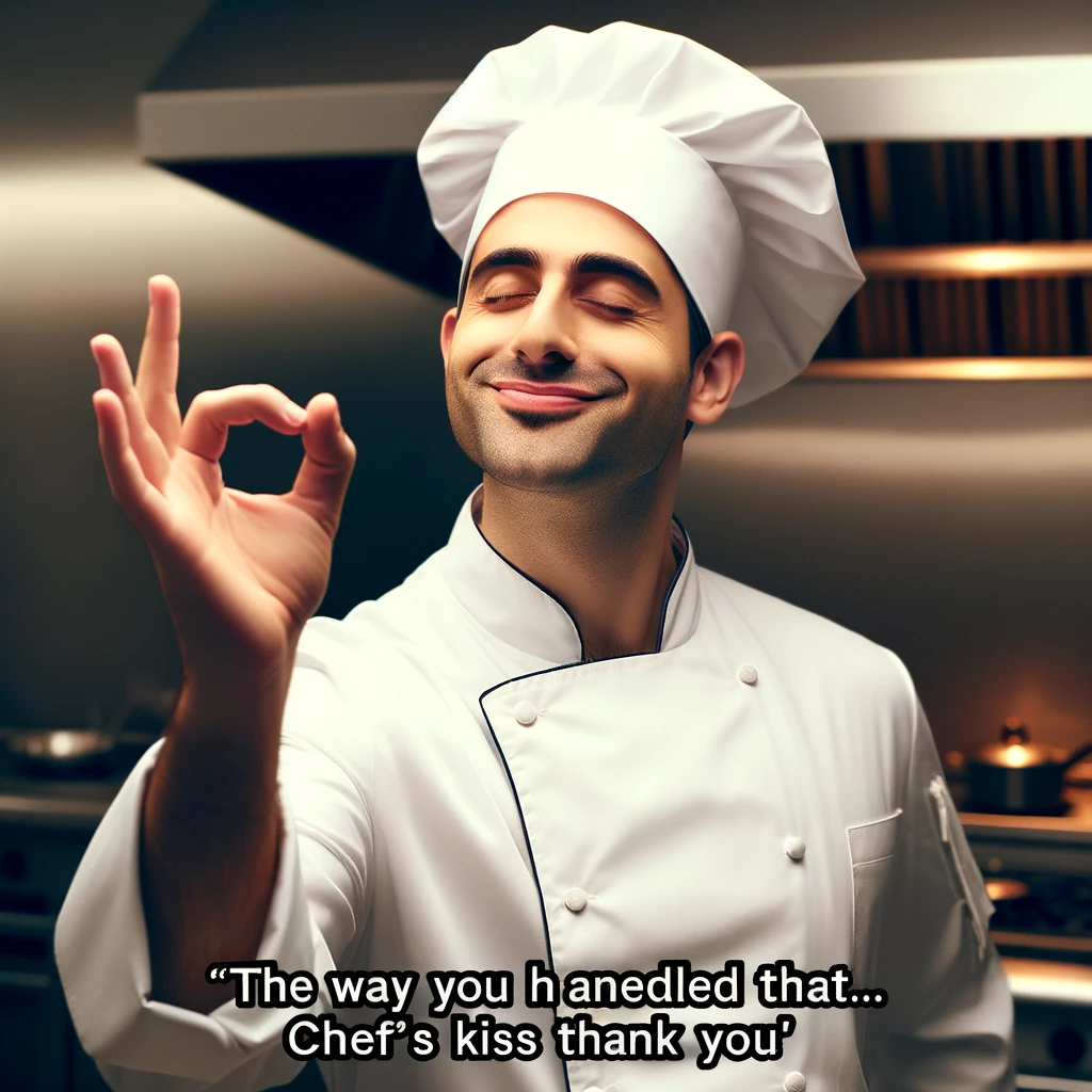 A chef in a kitchen giving the perfect 'chef's kiss' gesture with a satisfied expression. The chef is wearing a traditional white chef's hat and coat, standing in a professional kitchen. He looks very pleased with his culinary creation, embodying the essence of a master chef. The caption at the bottom of the image says, "The way you handled that... Chef's Kiss Thank You!"